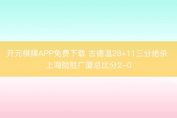 开元棋牌APP免费下载 古德温28+11三分绝杀 上海险胜广厦总比分2-0