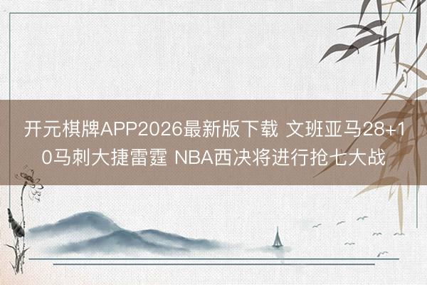 开元棋牌APP2026最新版下载 文班亚马28+10马刺大捷雷霆 NBA西决将进行抢七大战