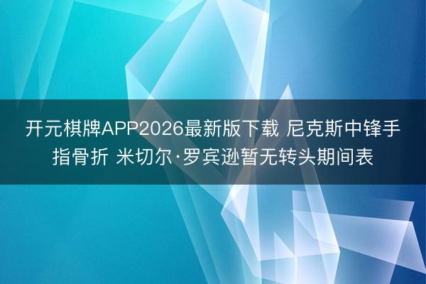 开元棋牌APP2026最新版下载 尼克斯中锋手指骨折 米切尔·罗宾逊暂无转头期间表