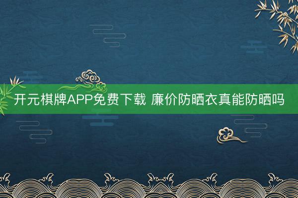 开元棋牌APP免费下载 廉价防晒衣真能防晒吗