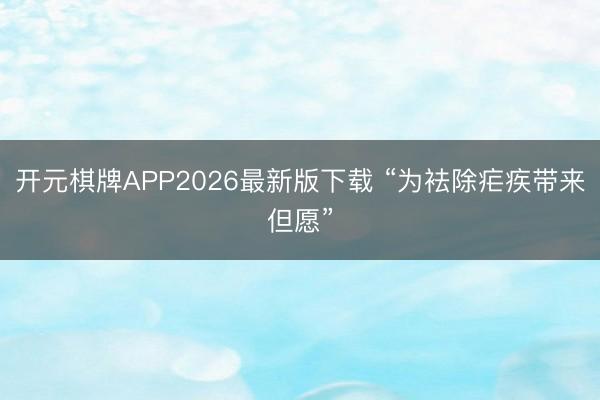 开元棋牌APP2026最新版下载 “为袪除疟疾带来但愿”
