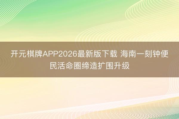 开元棋牌APP2026最新版下载 海南一刻钟便民活命圈缔造扩围升级