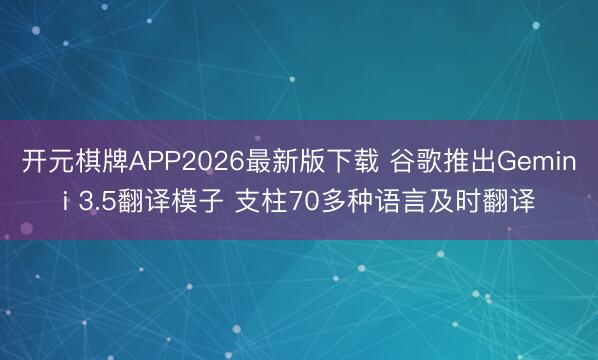 开元棋牌APP2026最新版下载 谷歌推出Gemini 3.5翻译模子 支柱70多种语言及时翻译