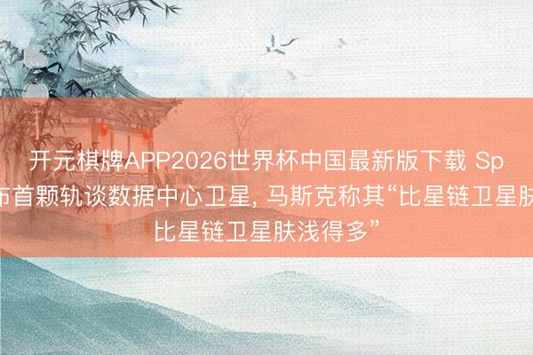 开元棋牌APP2026世界杯中国最新版下载 SpaceX发布首颗轨谈数据中心卫星， 马斯克称其“比星链卫星肤浅得多”