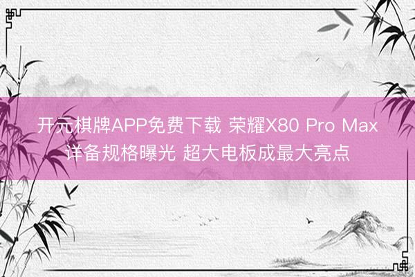 开元棋牌APP免费下载 荣耀X80 Pro Max详备规格曝光 超大电板成最大亮点