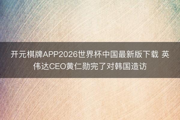 开元棋牌APP2026世界杯中国最新版下载 英伟达CEO黄仁勋完了对韩国造访