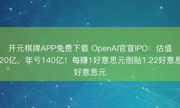 开元棋牌APP免费下载 OpenAI官宣IPO：估值8520亿，年亏140亿！每赚1好意思元倒贴1.22好意思元
