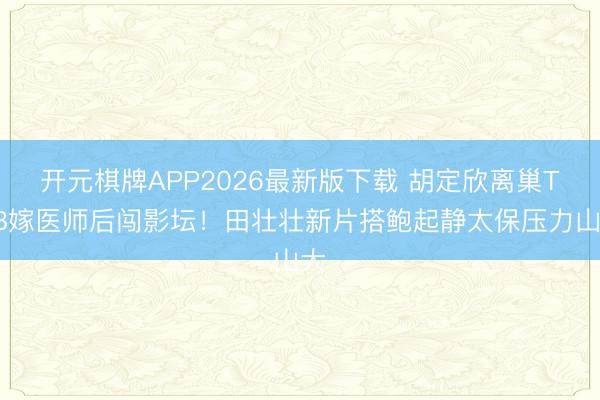 开元棋牌APP2026最新版下载 胡定欣离巢TVB嫁医师后闯影坛!田壮壮新片搭鲍起静太保压力山大