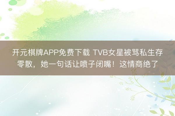 开元棋牌APP免费下载 TVB女星被骂私生存零散，她一句话让喷子闭嘴！这情商绝了