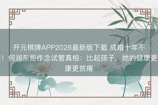 开元棋牌APP2026最新版下载 成婚十年不生娃！何润东拒作念试管真相：比起孩子，她的健康更贫瘠