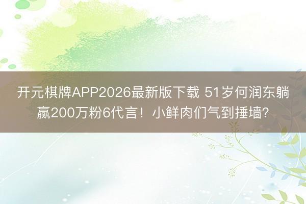开元棋牌APP2026最新版下载 51岁何润东躺赢200万粉6代言!小鲜肉们气到捶墙?