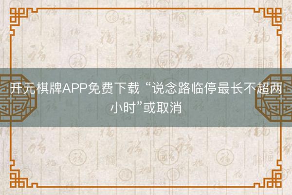 开元棋牌APP免费下载 “说念路临停最长不超两小时”或取消