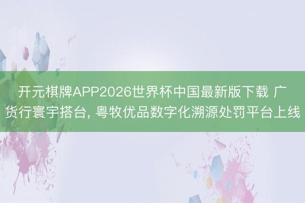 开元棋牌APP2026世界杯中国最新版下载 广货行寰宇搭台， 粤牧优品数字化溯源处罚平台上线