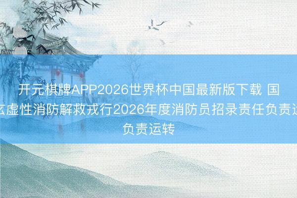 开元棋牌APP2026世界杯中国最新版下载 国度玄虚性消防解救戎行2026年度消防员招录责任负责运转