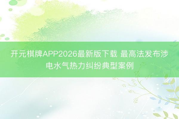 开元棋牌APP2026最新版下载 最高法发布涉电水气热力纠纷典型案例