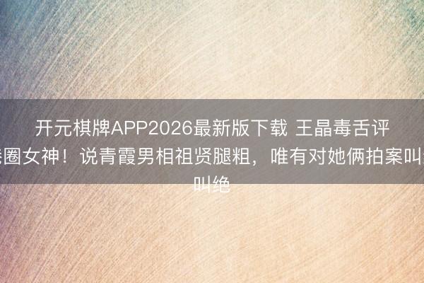 开元棋牌APP2026最新版下载 王晶毒舌评港圈女神！说青霞男相祖贤腿粗，唯有对她俩拍案叫绝