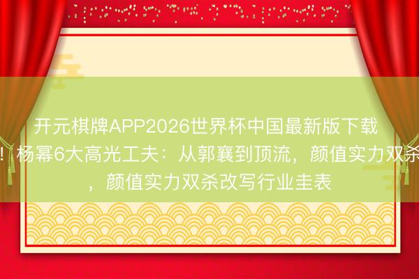 开元棋牌APP2026世界杯中国最新版下载 内娱御姐据说！杨幂6大高光工夫：从郭襄到顶流，颜值实力双杀改写行业圭表