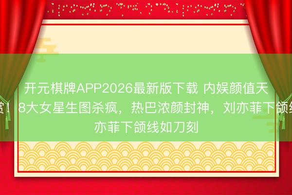 开元棋牌APP2026最新版下载 内娱颜值天花板大赏！8大女星生图杀疯，热巴浓颜封神，刘亦菲下颌线如刀刻