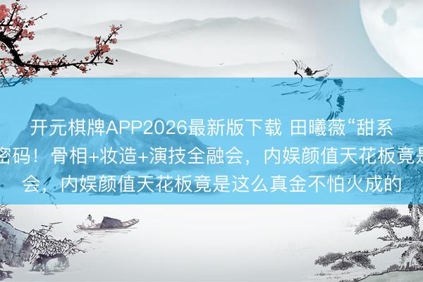 开元棋牌APP2026最新版下载 田曦薇“甜系初恋脸”火出圈的5大密码!骨相+妆造+演技全融会,内娱颜值天花板竟是这么真金不怕火成的