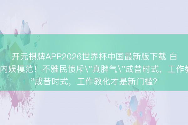 开元棋牌APP2026世界杯中国最新版下载 白鹿综艺食言掀起内娱模范！不雅民愤斥