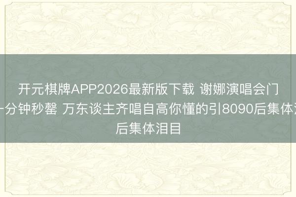 开元棋牌APP2026最新版下载 谢娜演唱会门票一分钟秒罄 万东谈主齐唱自高你懂的引8090后集体泪目