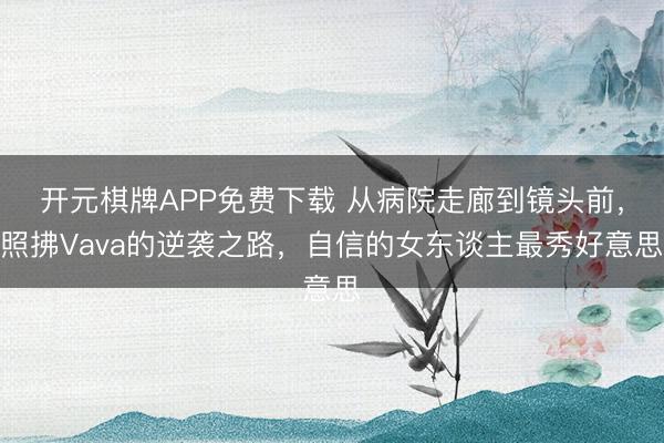 开元棋牌APP免费下载 从病院走廊到镜头前，照拂Vava的逆袭之路，自信的女东谈主最秀好意思