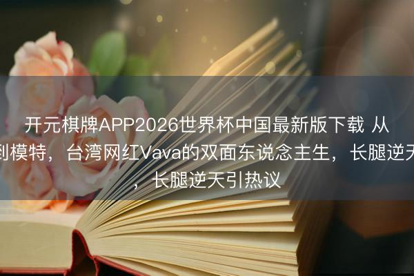 开元棋牌APP2026世界杯中国最新版下载 从照顾师到模特，台湾网红Vava的双面东说念主生，长腿逆天引热议