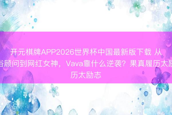 开元棋牌APP2026世界杯中国最新版下载 从庸俗顾问到网红女神，Vava靠什么逆袭？果真履历太励志