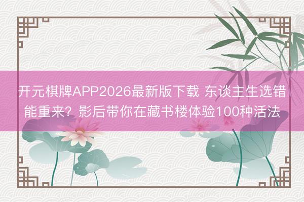 开元棋牌APP2026最新版下载 东谈主生选错能重来？影后带你在藏书楼体验100种活法