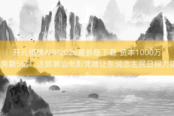 开元棋牌APP2026最新版下载 资本1000万票房飙5亿！这部潮汕电影凭啥让东说念主民日报力挺？