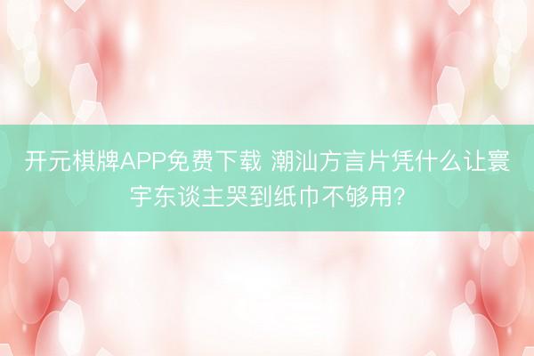 开元棋牌APP免费下载 潮汕方言片凭什么让寰宇东谈主哭到纸巾不够用?