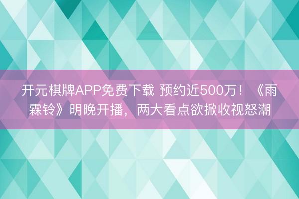 开元棋牌APP免费下载 预约近500万！《雨霖铃》明晚开播，两大看点欲掀收视怒潮