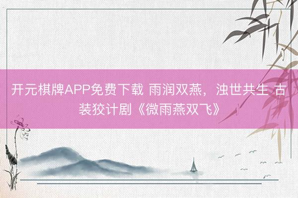 开元棋牌APP免费下载 雨润双燕,浊世共生 古装狡计剧《微雨燕双飞》