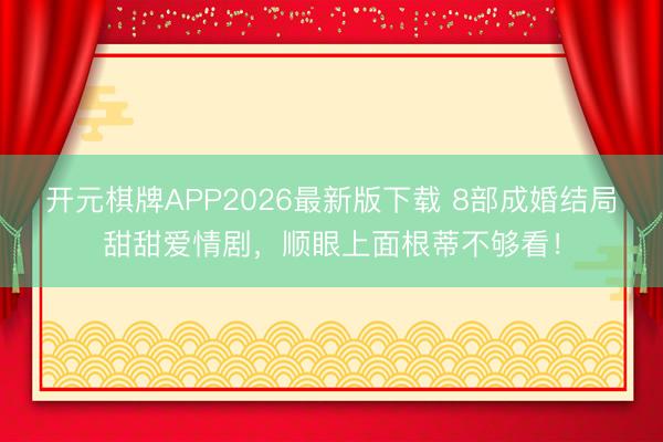 开元棋牌APP2026最新版下载 8部成婚结局甜甜爱情剧，顺眼上面根蒂不够看！