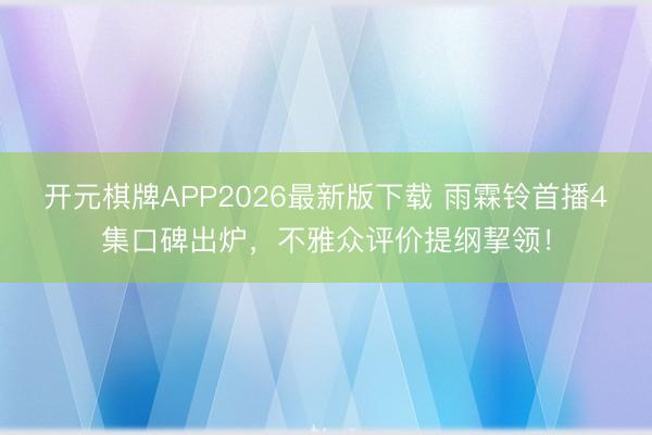 开元棋牌APP2026最新版下载 雨霖铃首播4集口碑出炉，不雅众评价提纲挈领！