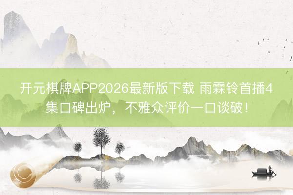 开元棋牌APP2026最新版下载 雨霖铃首播4集口碑出炉，不雅众评价一口谈破！
