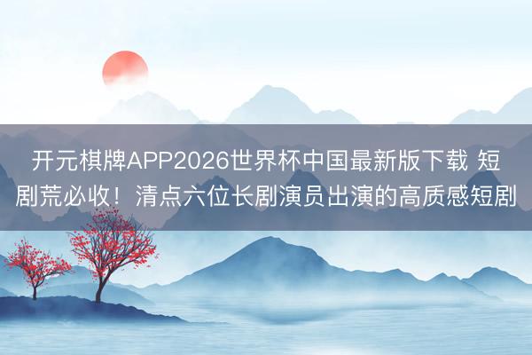 开元棋牌APP2026世界杯中国最新版下载 短剧荒必收！清点六位长剧演员出演的高质感短剧