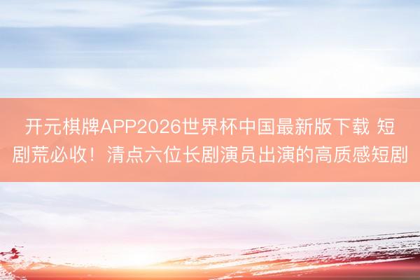 开元棋牌APP2026世界杯中国最新版下载 短剧荒必收！清点六位长剧演员出演的高质感短剧