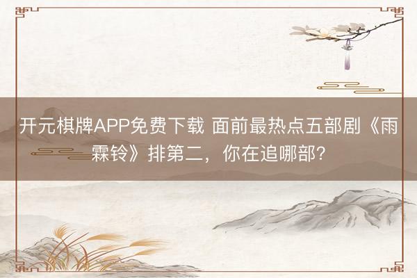 开元棋牌APP免费下载 面前最热点五部剧《雨霖铃》排第二，你在追哪部？