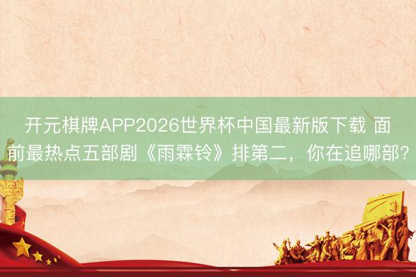 开元棋牌APP2026世界杯中国最新版下载 面前最热点五部剧《雨霖铃》排第二，你在追哪部？