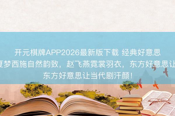 开元棋牌APP2026最新版下载 经典好意思东说念主:夏梦西施自然韵致,赵飞燕霓裳羽衣,东方好意思让当代剧汗颜!