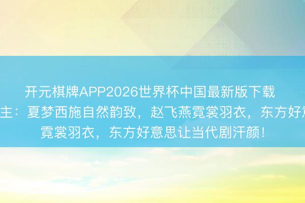 开元棋牌APP2026世界杯中国最新版下载 经典好意思东说念主：夏梦西施自然韵致，赵飞燕霓裳羽衣，东方好意思让当代剧汗颜！