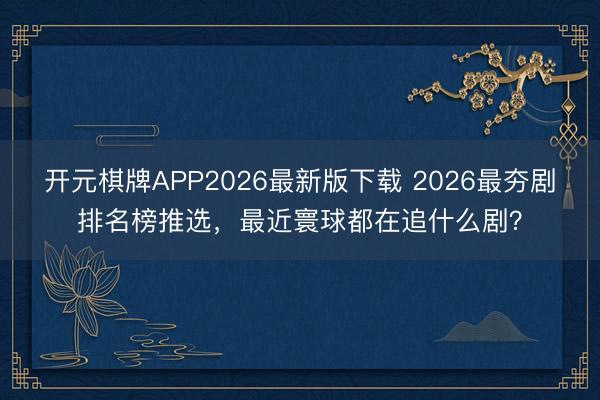 开元棋牌APP2026最新版下载 2026最夯剧排名榜推选,最近寰球都在追什么剧?