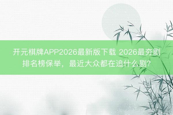 开元棋牌APP2026最新版下载 2026最夯剧排名榜保举，最近大众都在追什么剧？