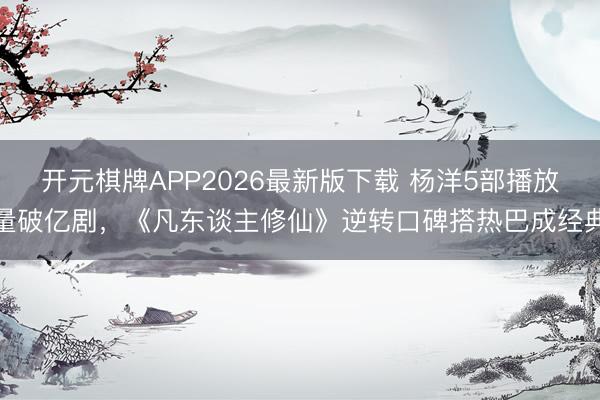 开元棋牌APP2026最新版下载 杨洋5部播放量破亿剧，《凡东谈主修仙》逆转口碑搭热巴成经典