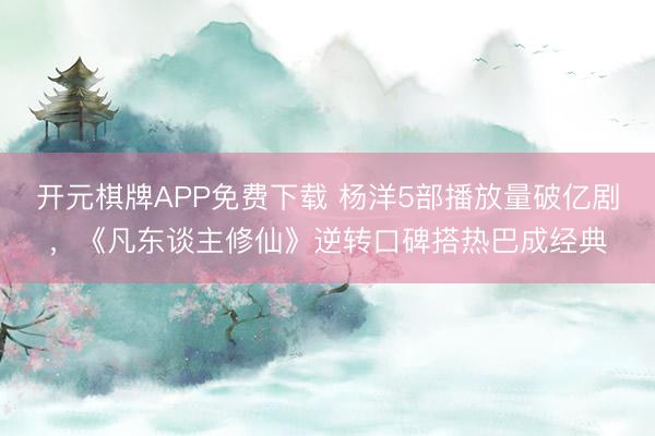 开元棋牌APP免费下载 杨洋5部播放量破亿剧，《凡东谈主修仙》逆转口碑搭热巴成经典