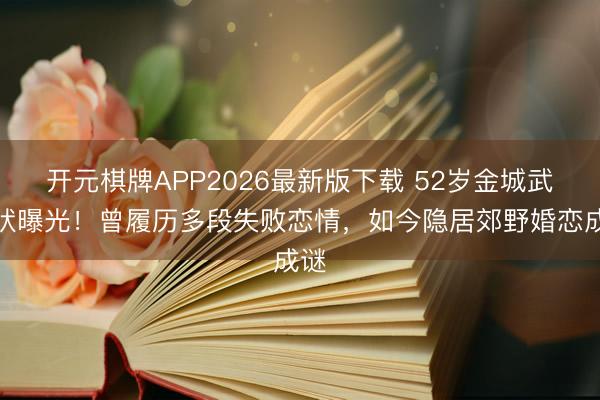 开元棋牌APP2026最新版下载 52岁金城武现状曝光！曾履历多段失败恋情，如今隐居郊野婚恋成谜