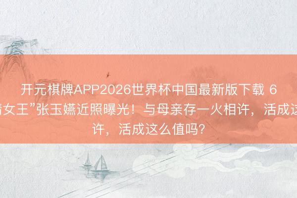 开元棋牌APP2026世界杯中国最新版下载 60岁“苦情女王”张玉嬿近照曝光!与母亲存一火相许,活成这么值吗?
