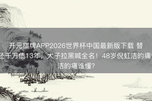 开元棋牌APP2026世界杯中国最新版下载 替前夫还千万债13年，犬子拉黑喊全名！48岁倪虹洁的痛谁懂？