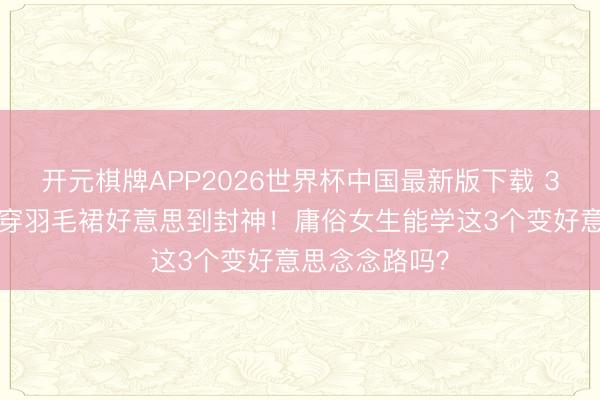 开元棋牌APP2026世界杯中国最新版下载 38岁刘雯戛纳穿羽毛裙好意思到封神！庸俗女生能学这3个变好意思念念路吗？